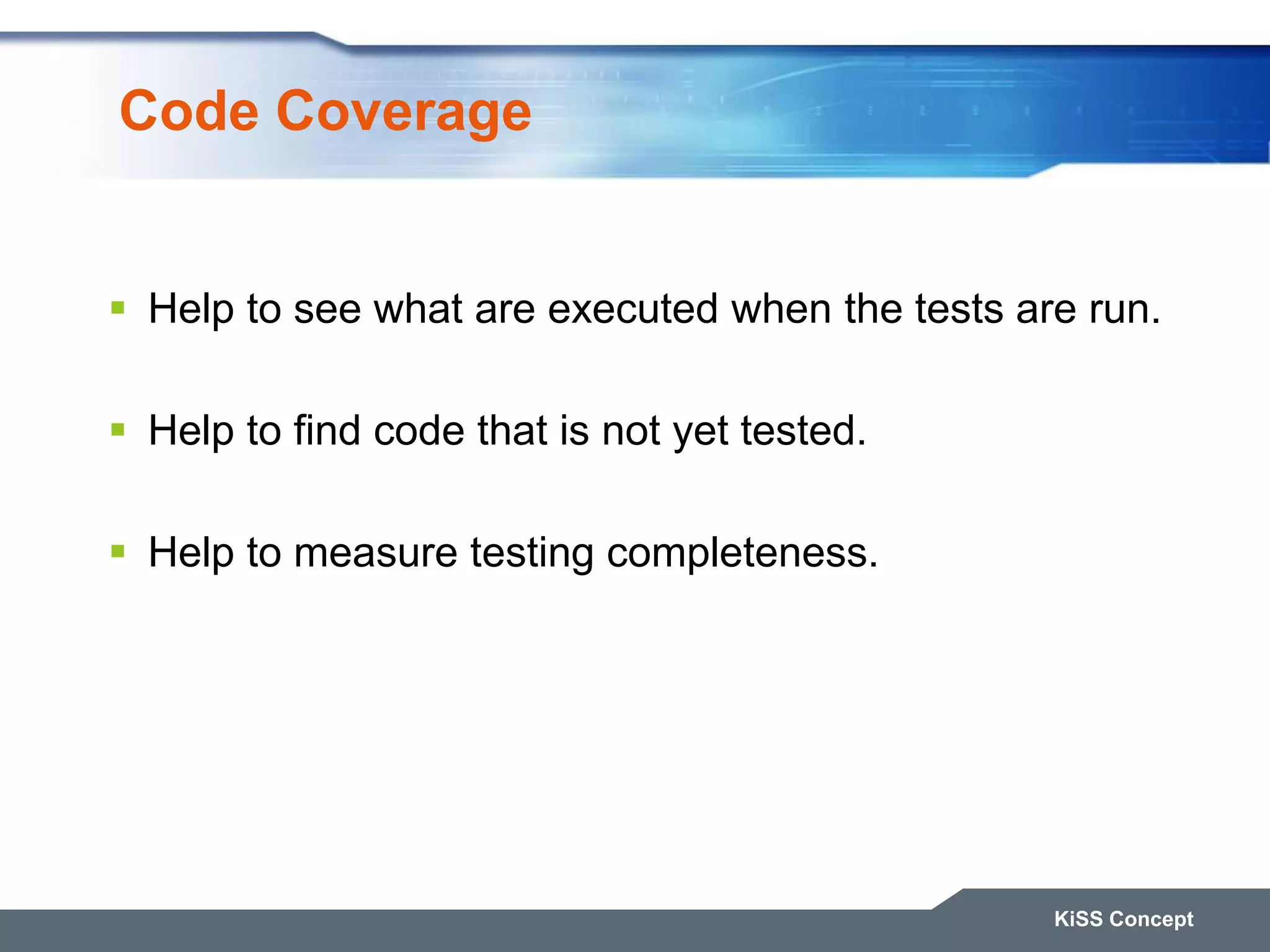 Code Coverage KiSS Concept  Help to see what are executed when the tests are run.  Help to find code that is not yet tested.  Help to measure testing completeness. 