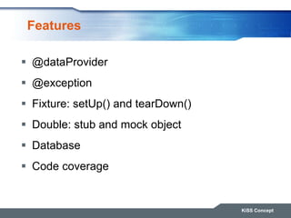 Features
 @dataProvider
 @exception
 Fixture: setUp() and tearDown()
 Double: stub and mock object
 Database
 Code coverage
KiSS Concept
 