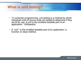 What is unit testing?
KiSS Concept
 “In computer programming, unit testing is a method by which
individual units of sourc...