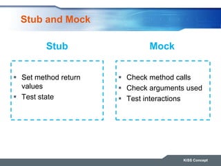 Stub and Mock
 Set method return
values
 Test state
 Check method calls
 Check arguments used
 Test interactions
KiSS...