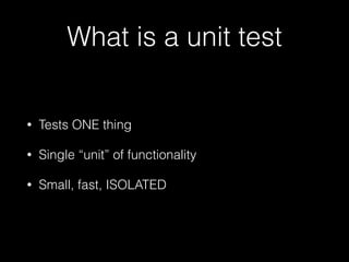 What is a unit test
• Tests ONE thing
• Single “unit” of functionality
• Small, fast, ISOLATED
 