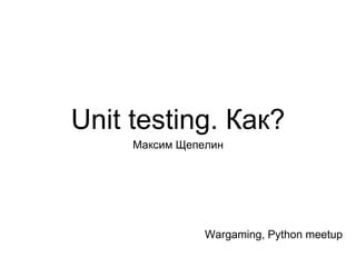 Unit testing. Как?
Максим Щепелин
Wargaming, Python meetup
 