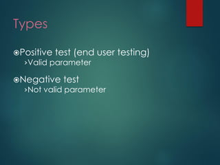 Types 
Positive test (end user testing) 
›Valid parameter 
Negative test 
›Not valid parameter  