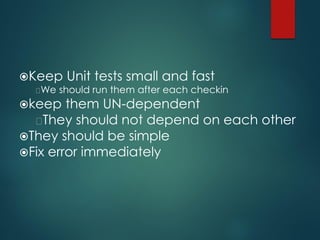 Keep Unit tests small and fast We should run them after each checkin 
keep them UN-dependent They should not depend on each other 
They should be simple 
Fix error immediately  