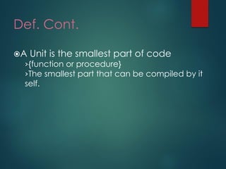 Def. Cont. 
A Unit is the smallest part of code 
›{function or procedure} 
›The smallest part that can be compiled by it self.  