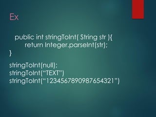 Ex 
public int stringToInt( String str ){ return Integer.parseInt(str); } 
stringToInt(null); 
stringToInt(“TEXT”) 
stringToInt(“1234567890987654321”)  