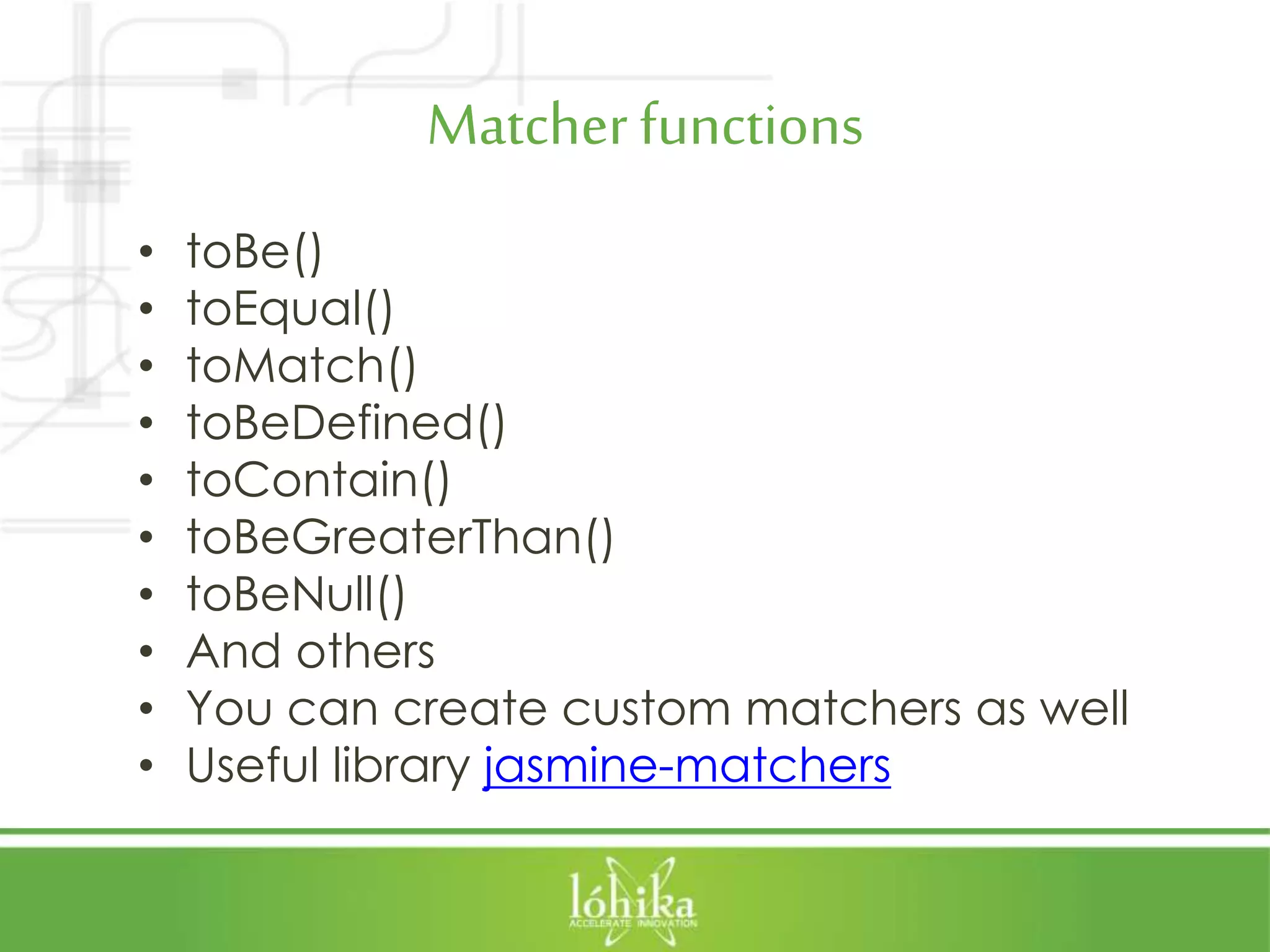 Matcherfunctions • toBe() • toEqual() • toMatch() • toBeDefined() • toContain() • toBeGreaterThan() • toBeNull() • And others • You can create custom matchers as well • Useful library jasmine-matchers 