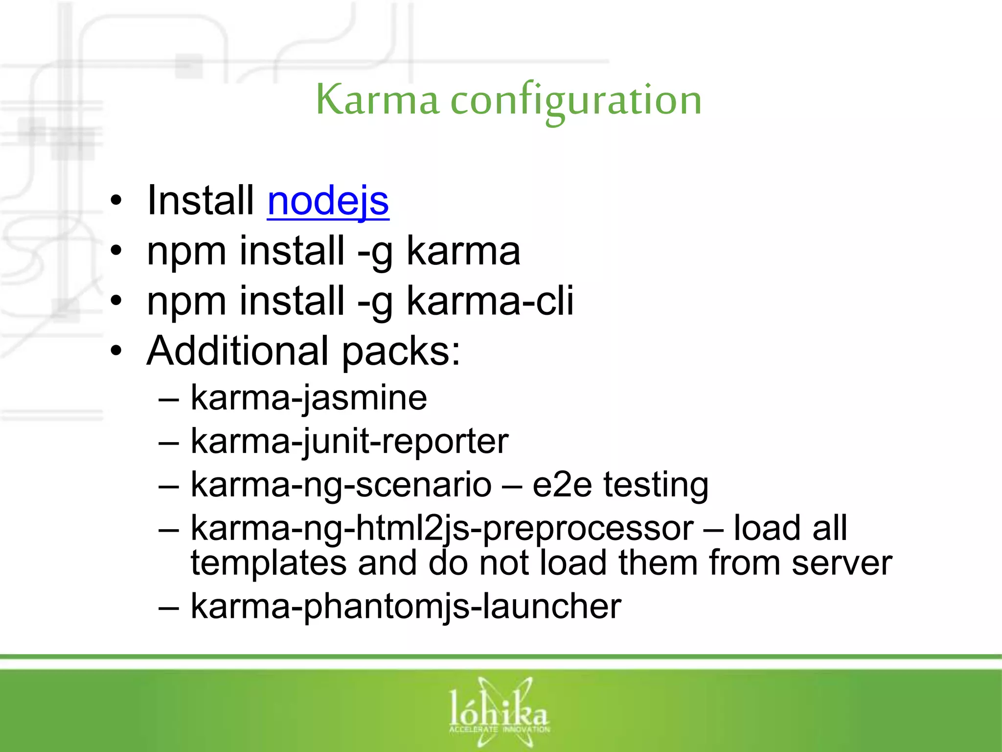 Karmaconfiguration • Install nodejs • npm install -g karma • npm install -g karma-cli • Additional packs: – karma-jasmine – karma-junit-reporter – karma-ng-scenario – e2e testing – karma-ng-html2js-preprocessor – load all templates and do not load them from server – karma-phantomjs-launcher 