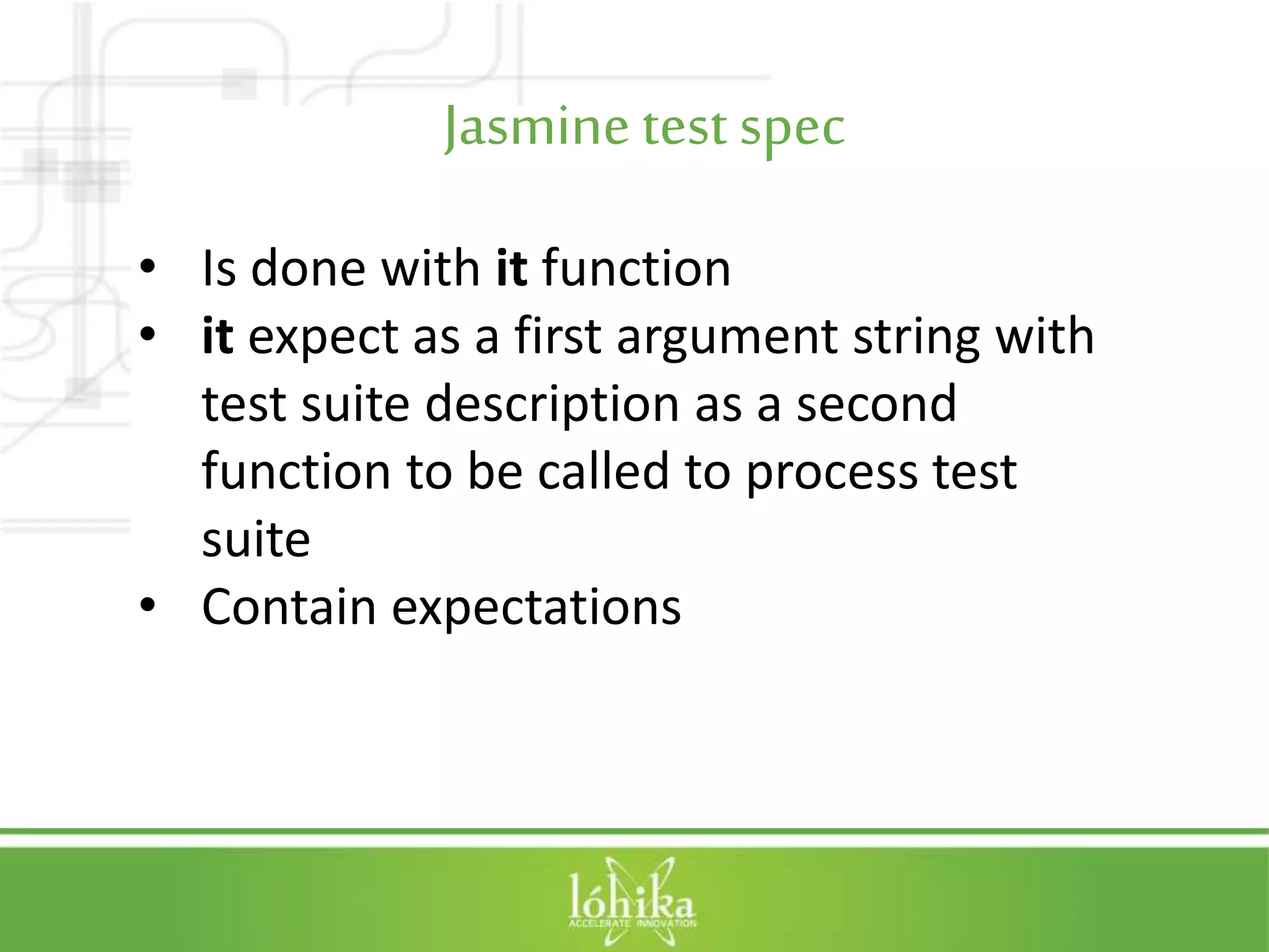 Jasminetest spec • Is done with it function • it expect as a first argument string with test suite description as a second function to be called to process test suite • Contain expectations 