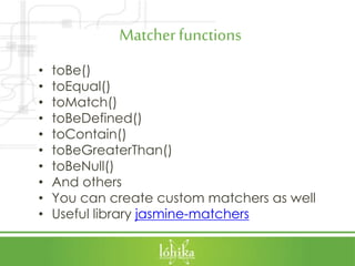 Matcherfunctions
• toBe()
• toEqual()
• toMatch()
• toBeDefined()
• toContain()
• toBeGreaterThan()
• toBeNull()
• And others
• You can create custom matchers as well
• Useful library jasmine-matchers
 