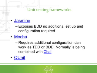 Unit testing frameworks
• Jasmine
– Exposes BDD no additional set up and
configuration required
• Mocha
– Requires additional configuration can
work as TDD or BDD. Normally is being
combined with Chai
• QUnit
 