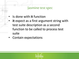 Jasminetest spec
• Is done with it function
• it expect as a first argument string with
test suite description as a second
function to be called to process test
suite
• Contain expectations
 