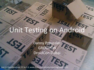 Unit	
  Tes)ng	
  on	
  Android	
  
Danny	
  Preussler	
  
GROUPON	
  
DroidCon	
  Dubai	
  
test	
  (c)	
  DaveBleasdale,	
  CC	
  by	
  2.0,	
  www.ﬂickr.com/photos/sidelong/246816211	
  
 