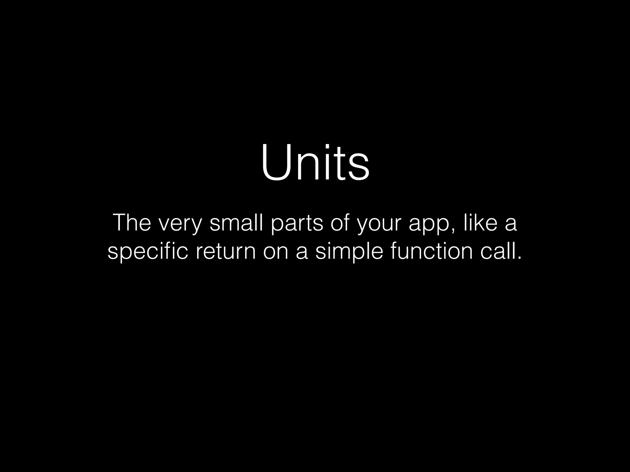 Units
The very small parts of your app, like a
specific return on a simple function call.