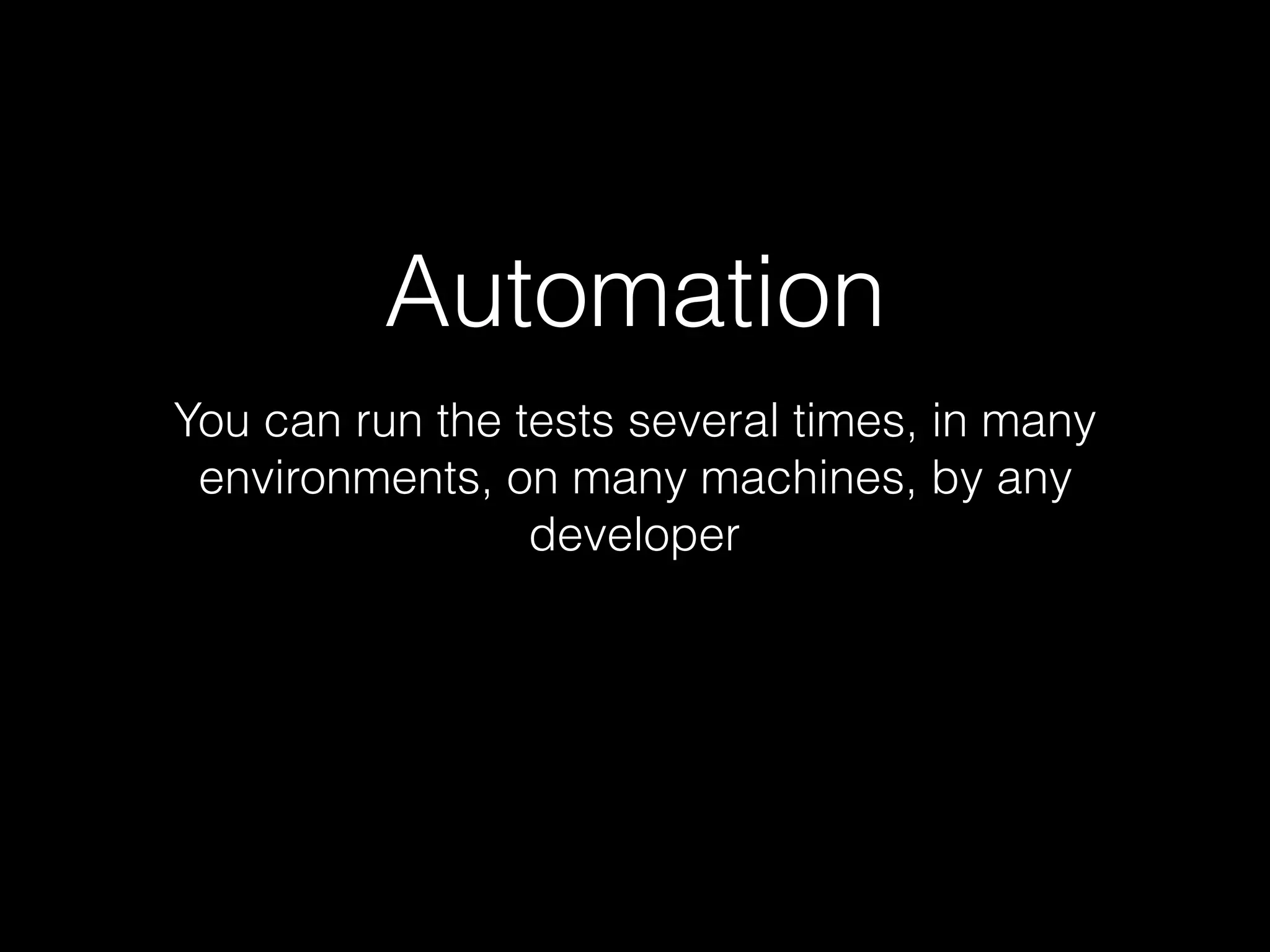 Automation
You can run the tests several times, in many
environments, on many machines, by any
developer