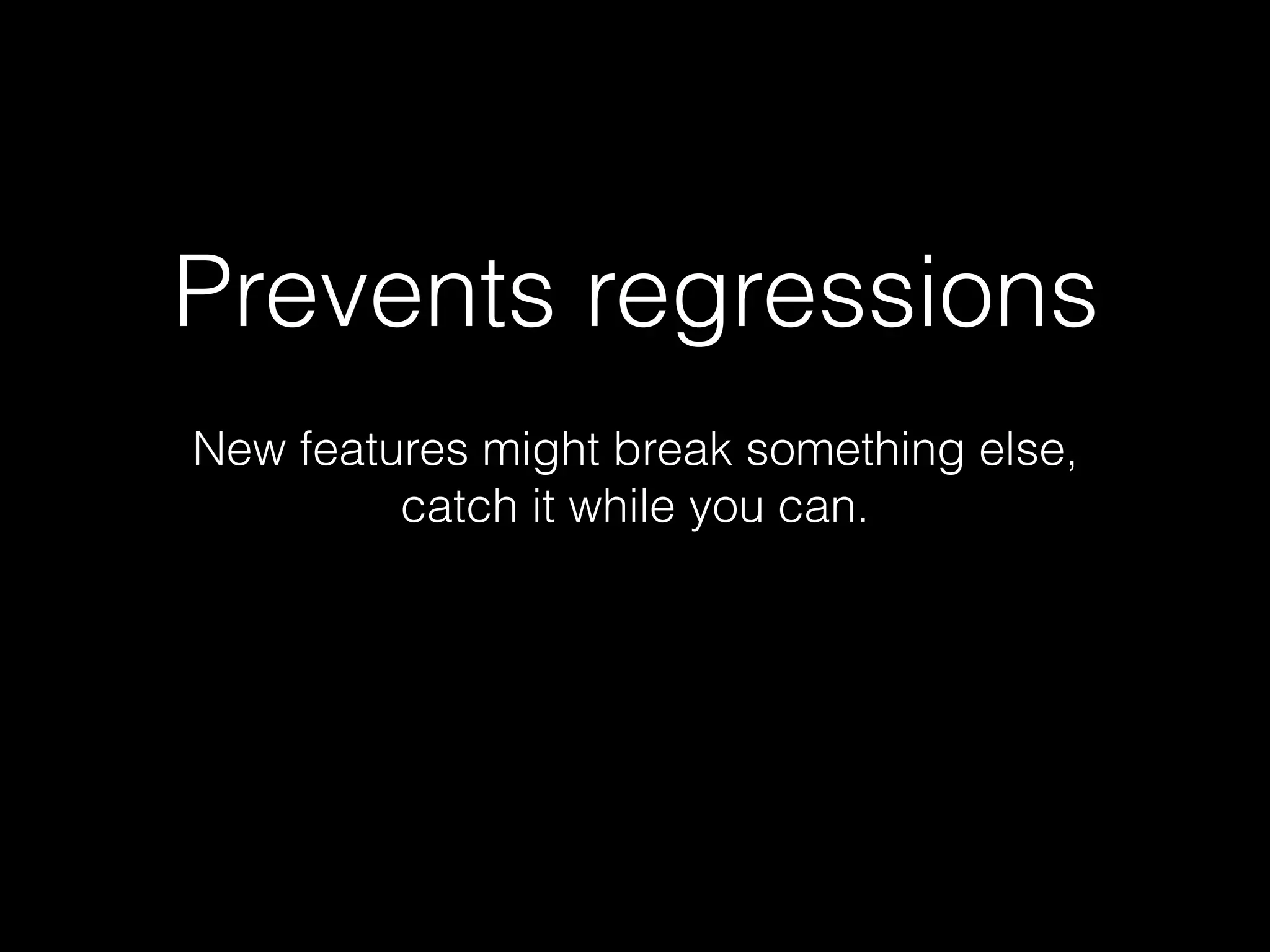 Prevents regressions
New features might break something else,
catch it while you can.