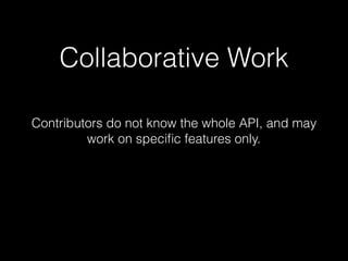 Collaborative Work
Contributors do not know the whole API, and may
work on speciﬁc features only.
 