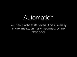 Automation
You can run the tests several times, in many
environments, on many machines, by any
developer
 