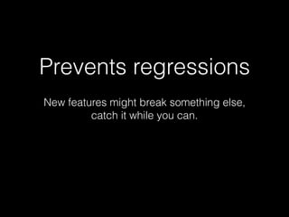 Prevents regressions
New features might break something else,
catch it while you can.
 