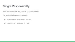 Single Responsibility
One test should be responsible for one scenario
So we test behavior not methods
● 1 methdod, n behaviors → n tests
● n methods, 1 behavior → 1 test
 