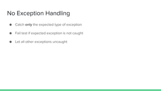 No Exception Handling
● Catch only the expected type of exception
● Fail test if expected exception is not caught
● Let all other exceptions uncaught
 