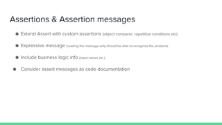 Assertions & Assertion messages
● Extend Assert with custom assertions (object comparer, repetitive conditions etc)
● Expressive message (reading the message only should be able to recognize the problem)
● Include business logic info (input values etc.)
● Consider assert messages as code documentation
 