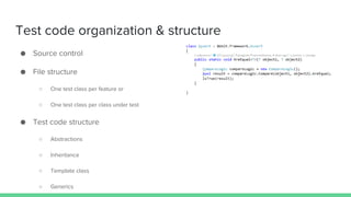 Test code organization & structure
● Source control
● File structure
○ One test class per feature or
○ One test class per class under test
● Test code structure
○ Abstractions
○ Inheritance
○ Template class
○ Generics
 
