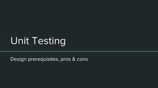 Unit Testing
Design prerequisites, pros & cons
 