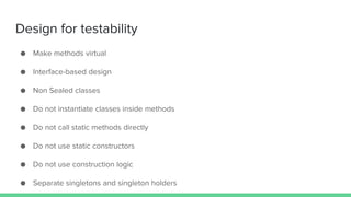 Design for testability
● Make methods virtual
● Interface-based design
● Non Sealed classes
● Do not instantiate classes inside methods
● Do not call static methods directly
● Do not use static constructors
● Do not use construction logic
● Separate singletons and singleton holders
 