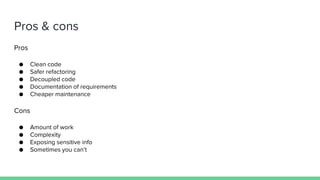 Pros
● Clean code
● Safer refactoring
● Decoupled code
● Documentation of requirements
● Cheaper maintenance
Cons
● Amount of work
● Complexity
● Exposing sensitive info
● Sometimes you can’t
Pros & cons
 