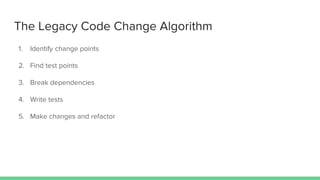 Legacy code
Definition: Legacy code is the code without tests
The Legacy Code Dilemma:
When we change code, we should have tests in place. To put tests in place, we often
have to change code.
 