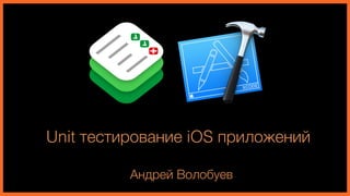 Unit тестирование iOS приложений
Андрей Волобуев
 