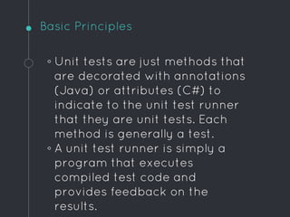 Basic Principles
◦ Unit tests are just methods that
are decorated with annotations
(Java) or attributes (C#) to
indicate t...