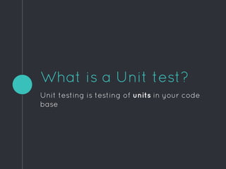 What is a Unit test?
Unit testing is testing of units in your code
base
 