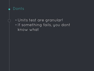 Donts
◦ Units test are granular!
◦ If something fails, you dont
know what!
 