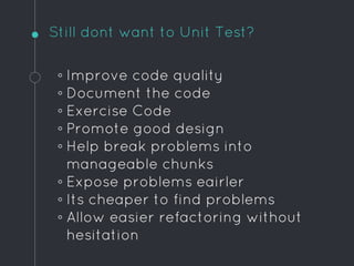 Still dont want to Unit Test?
◦ Improve code quality
◦ Document the code
◦ Exercise Code
◦ Promote good design
◦ Help brea...