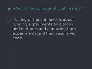 What is the purpose of Unit Testing?
Testing at the unit level is about
running experiments on classes
and methods and cap...