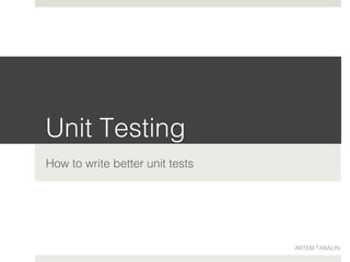 Unit Testing!
How to write better unit tests!
ARTEM TABALIN!
 