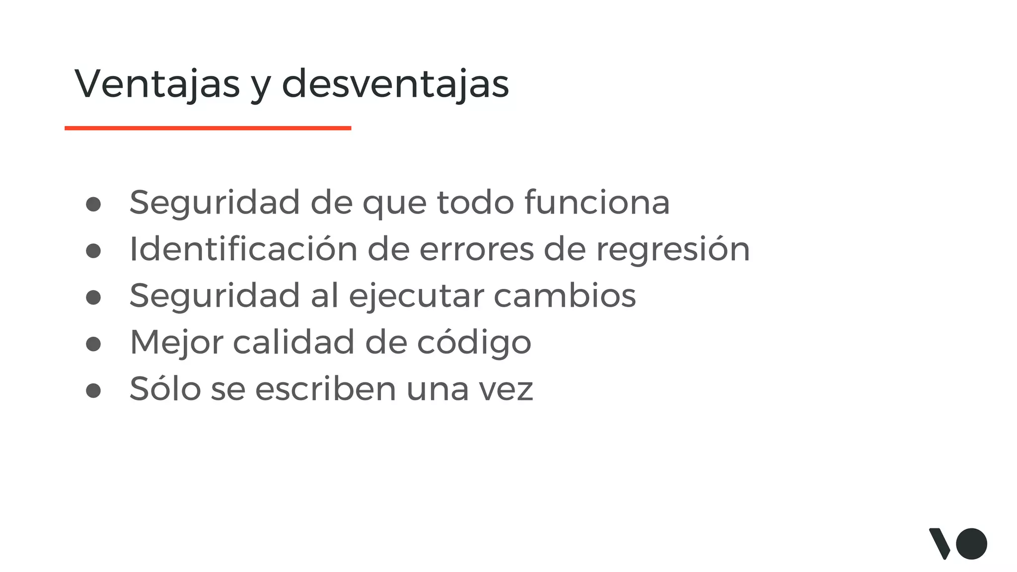 Ventajas y desventajas
● Seguridad de que todo funciona
● Identificación de errores de regresión
● Seguridad al ejecutar cambios
● Mejor calidad de código
● Sólo se escriben una vez
 