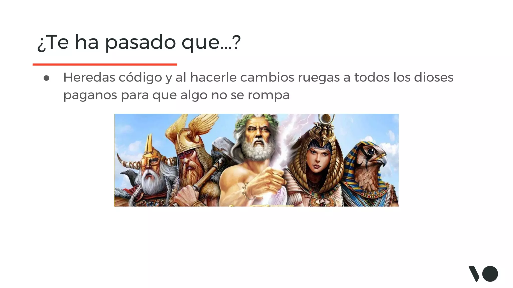 ¿Te ha pasado que...?
● Heredas código y al hacerle cambios ruegas a todos los dioses
paganos para que algo no se rompa
 