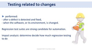 Testing related to changes
Copyright © 2017 Crisan Marius Catalin
► performed:
- after a defect is detected and fixed,
- when the software, or its environment, is changed.
Regression test suites are strong candidate for automation.
Impact analysis: determine decide how much regression testing
to do
 