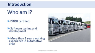 Introduction
Who am I?
►ISTQB certified
►Software testing and
development
►More than 2 years working
experience in automotive
area
Copyright © 2017 Crisan Marius Catalin
 