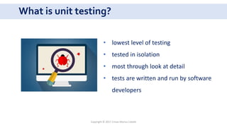 What is unit testing?
Copyright © 2017 Crisan Marius Catalin
• lowest level of testing
• tested in isolation
• most through look at detail
• tests are written and run by software
developers
 