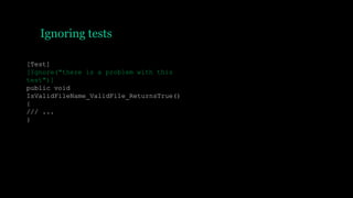 Ignoring tests
[Test]
[Ignore("there is a problem with this
test")]
public void
IsValidFileName_ValidFile_ReturnsTrue()
{
/// ...
}
 