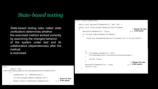 State-based testing
State-based testing (also called state
verification) determines whether
the exercised method worked correctly
by examining the changed behavior
of the system under test and its
collaborators (dependencies) after the
method
is exercised.
 