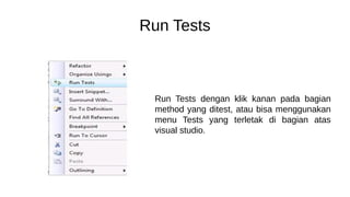 Run Tests
Run Tests dengan klik kanan pada bagian
method yang ditest, atau bisa menggunakan
menu Tests yang terletak di bagian atas
visual studio.
 
