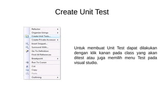 Create Unit Test
Untuk membuat Unit Test dapat dilakukan
dengan klik kanan pada class yang akan
ditest atau juga memilih menu Test pada
visual studio.
 
