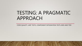 TESTING: A PRAGMATIC
APPROACH
CODE QUALITY, UNIT TESTS, COMPONENT INTEGRATION TESTS, BDD AND TDD
 