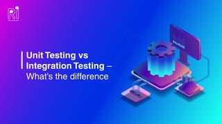 Unit Testing vs
Integration Testing –
What’s the difference
 