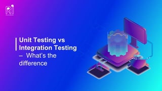 Unit Testing vs
Integration Testing
– What’s the
difference
 